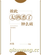 彼此太熟悉了肿么破小说